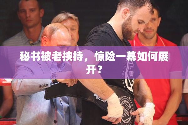秘书被老挟持，惊险一幕如何展开？