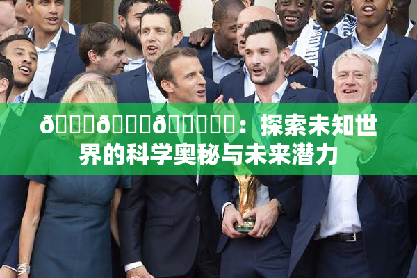 🍆🍑🔞❌‌：探索未知世界的科学奥秘与未来潜力