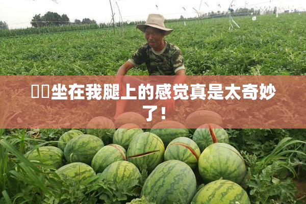 妺妺坐在我腿上的感觉真是太奇妙了！