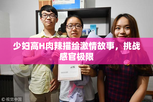 少妇高H肉辣描绘激情故事，挑战感官极限