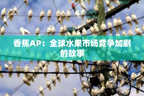 香蕉AP：全球水果市场竞争加剧的故事