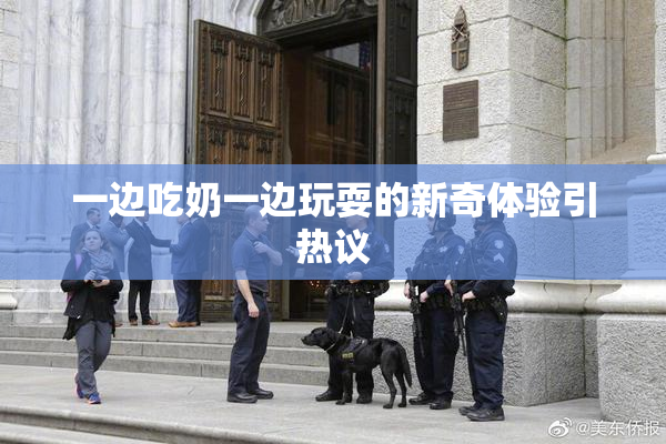 一边吃奶一边玩耍的新奇体验引热议