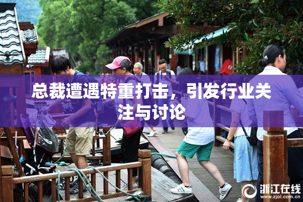 总裁遭遇特重打击，引发行业关注与讨论