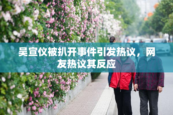 吴宣仪被扒开事件引发热议，网友热议其反应