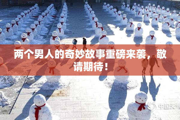 两个男人的奇妙故事重磅来袭，敬请期待！