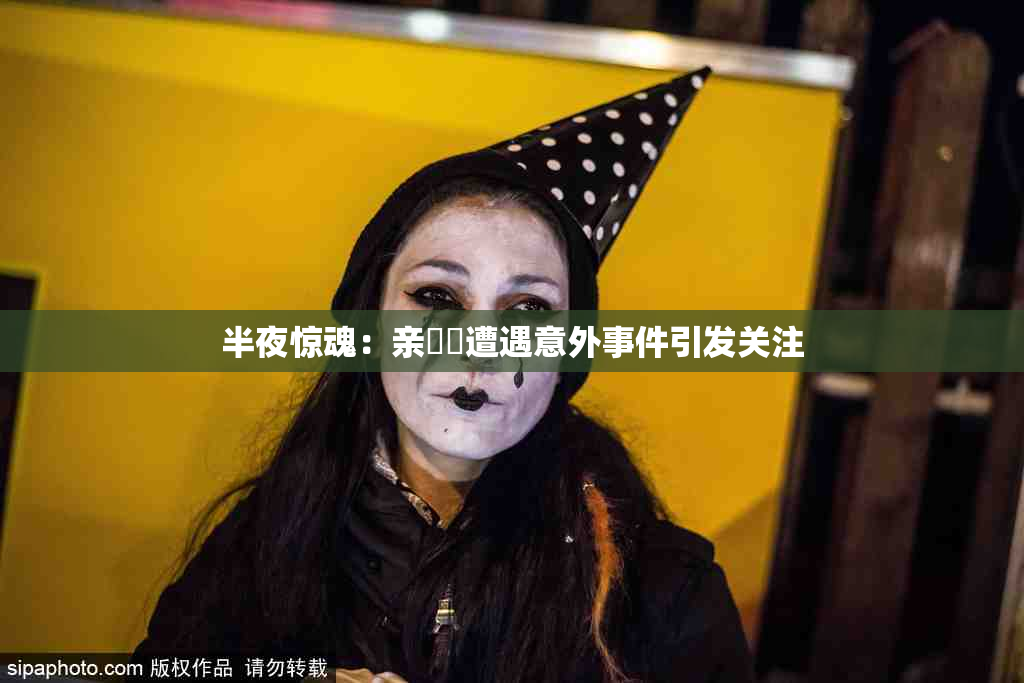 半夜惊魂：亲妺妺遭遇意外事件引发关注