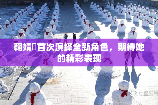 鞠婧祎首次演绎全新角色，期待她的精彩表现
