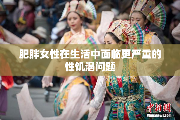 肥胖女性在生活中面临更严重的性饥渴问题