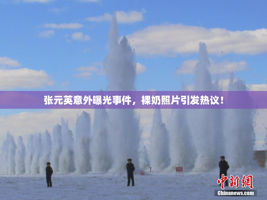 张元英意外曝光事件，裸奶照片引发热议！
