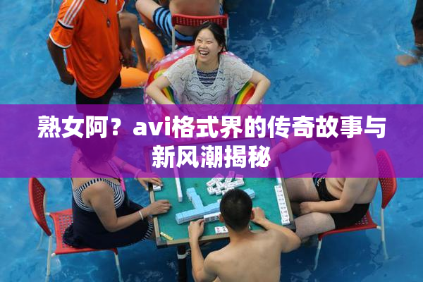 熟女阿？avi格式界的传奇故事与新风潮揭秘