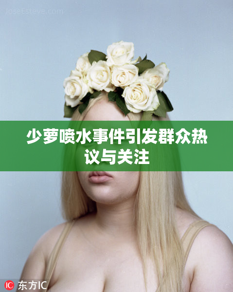 少萝喷水事件引发群众热议与关注