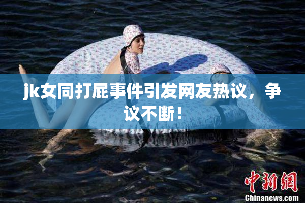 jk女同打屁事件引发网友热议，争议不断！
