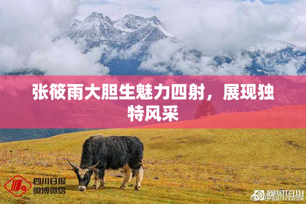 张筱雨大胆生魅力四射，展现独特风采