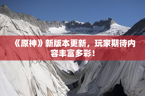 《原神》新版本更新，玩家期待内容丰富多彩！