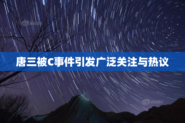 唐三被C事件引发广泛关注与热议