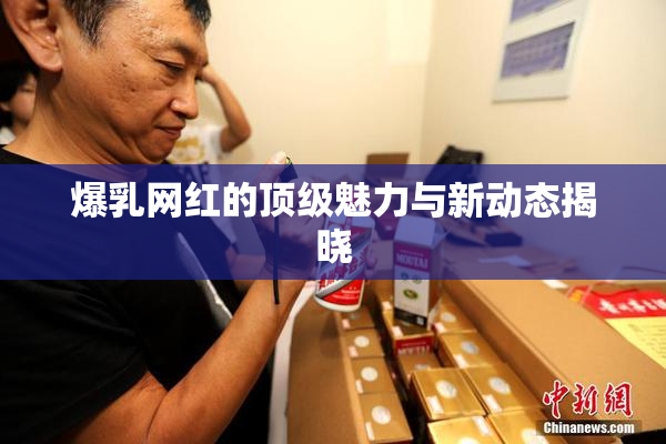爆乳网红的顶级魅力与新动态揭晓