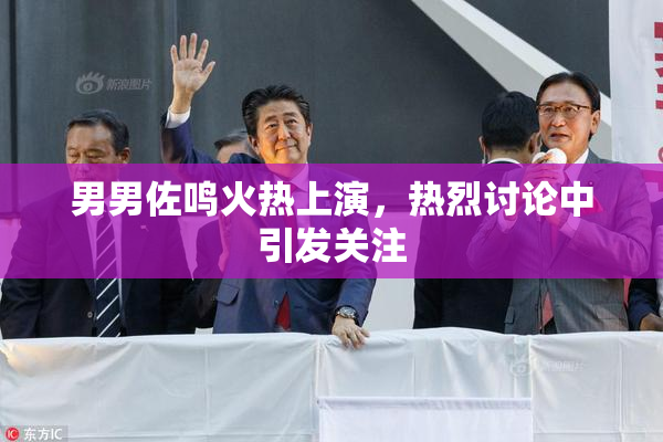 男男佐鸣火热上演，热烈讨论中引发关注