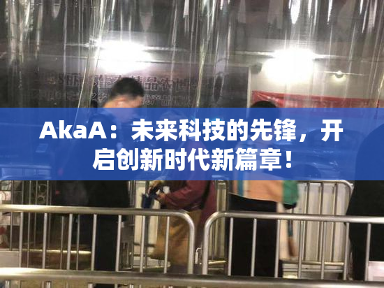 AkaA：未来科技的先锋，开启创新时代新篇章！