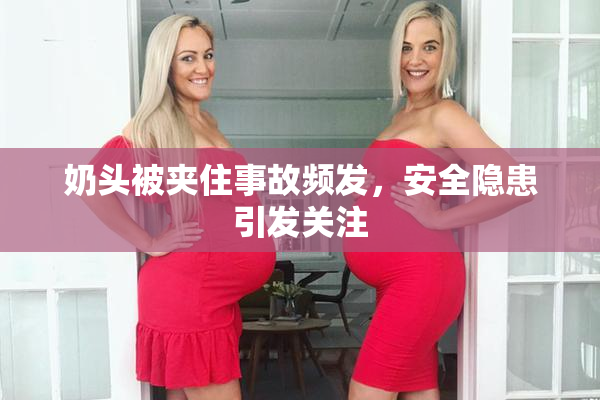 奶头被夹住事故频发，安全隐患引发关注