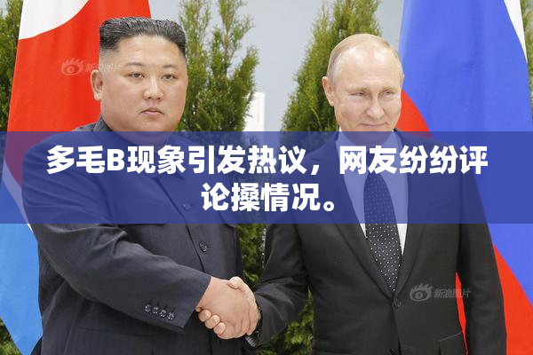 多毛B现象引发热议，网友纷纷评论搡情况。