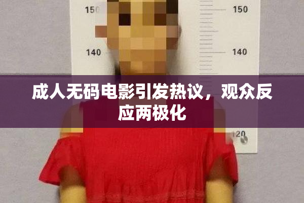 成人无码电影引发热议，观众反应两极化