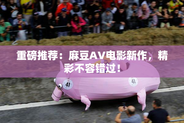 重磅推荐：麻豆AV电影新作，精彩不容错过！