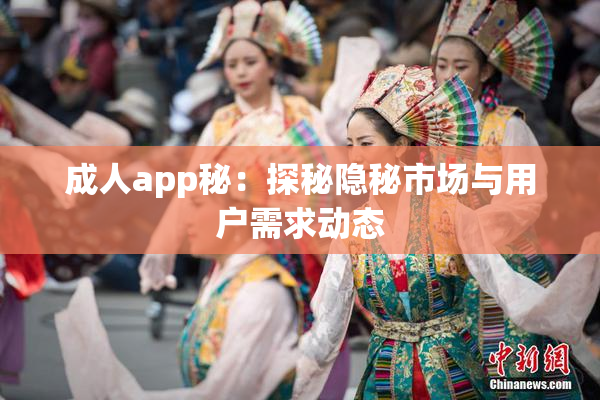成人app秘：探秘隐秘市场与用户需求动态