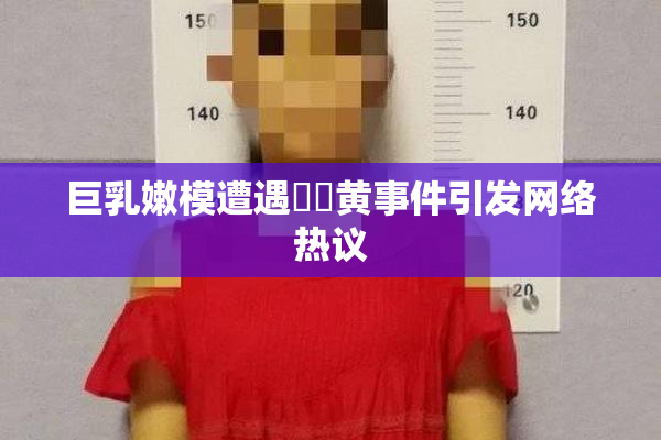 巨乳嫩模遭遇❌‌黄事件引发网络热议