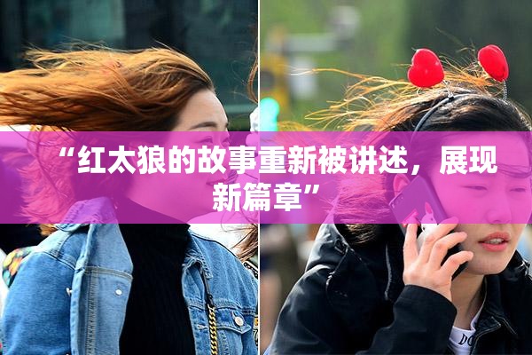 “红太狼的故事重新被讲述，展现新篇章”