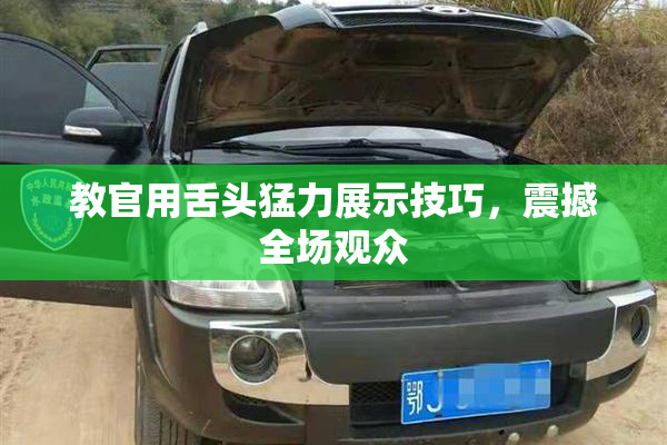 教官用舌头猛力展示技巧，震撼全场观众