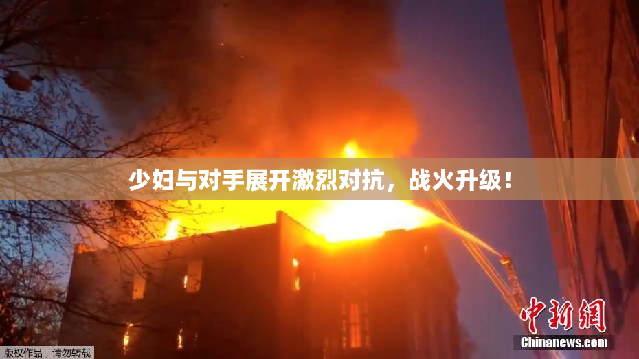 少妇与对手展开激烈对抗，战火升级！