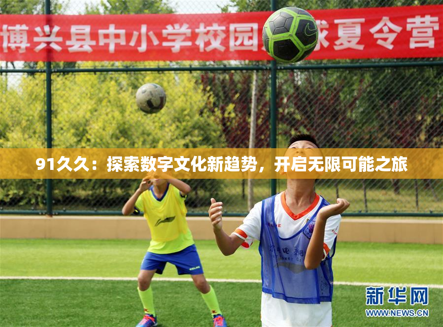 91久久：探索数字文化新趋势，开启无限可能之旅