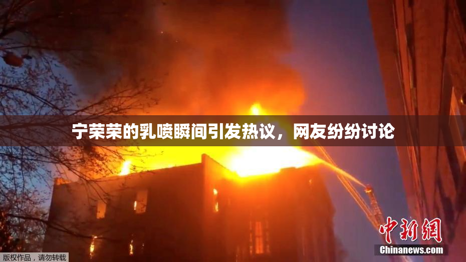 宁荣荣的乳喷瞬间引发热议，网友纷纷讨论