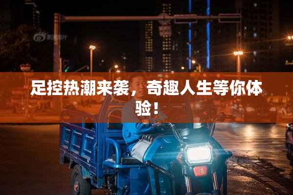 足控热潮来袭，奇趣人生等你体验！