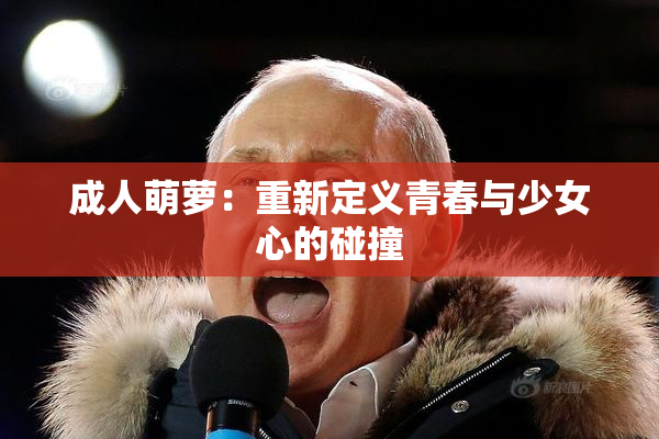 成人萌萝：重新定义青春与少女心的碰撞