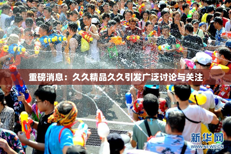 重磅消息：久久精品久久引发广泛讨论与关注