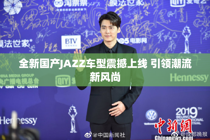 全新国产JAZZ车型震撼上线 引领潮流新风尚