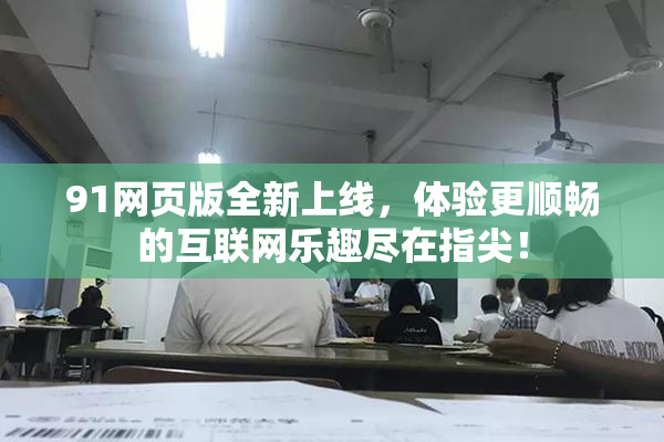 91网页版全新上线，体验更顺畅的互联网乐趣尽在指尖！