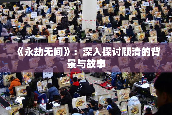 《永劫无间》：深入探讨顾清的背景与故事