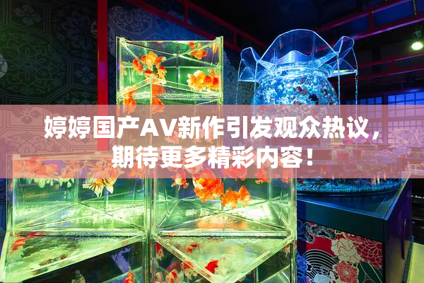 婷婷国产AV新作引发观众热议，期待更多精彩内容！