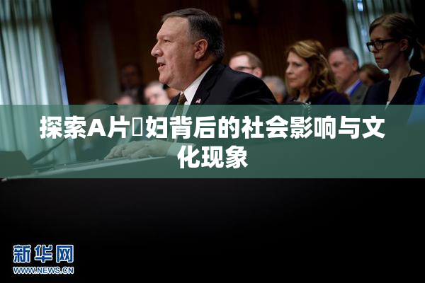 探索A片婬妇背后的社会影响与文化现象