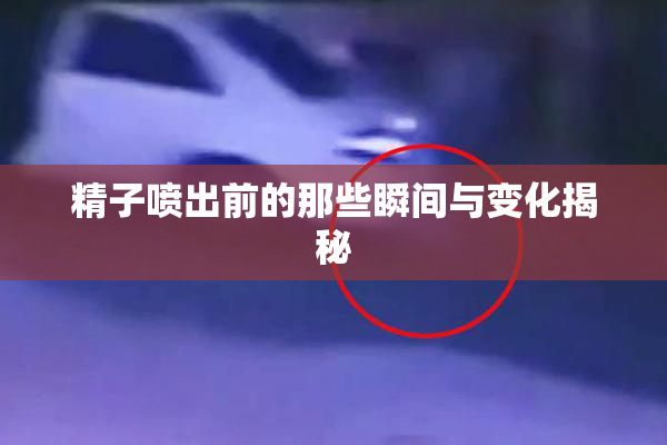 精子喷出前的那些瞬间与变化揭秘