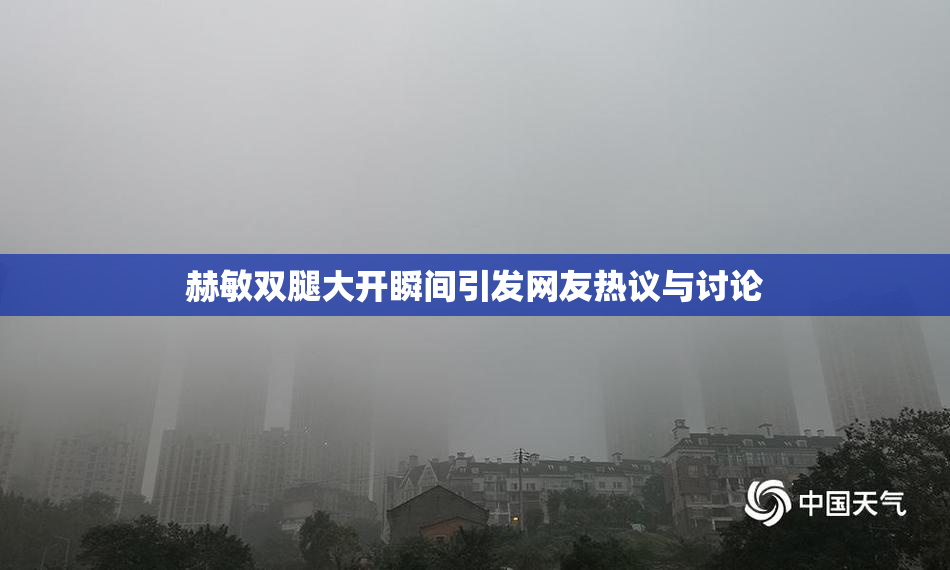 赫敏双腿大开瞬间引发网友热议与讨论