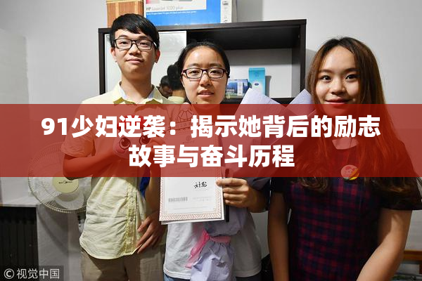 91少妇逆袭：揭示她背后的励志故事与奋斗历程