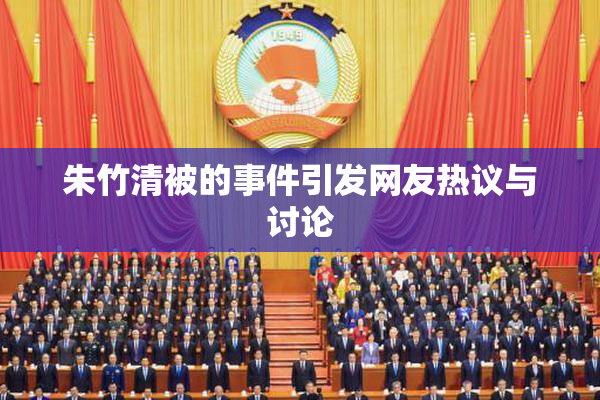 朱竹清被的事件引发网友热议与讨论