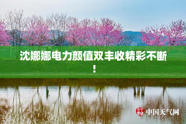 沈娜娜电力颜值双丰收精彩不断！