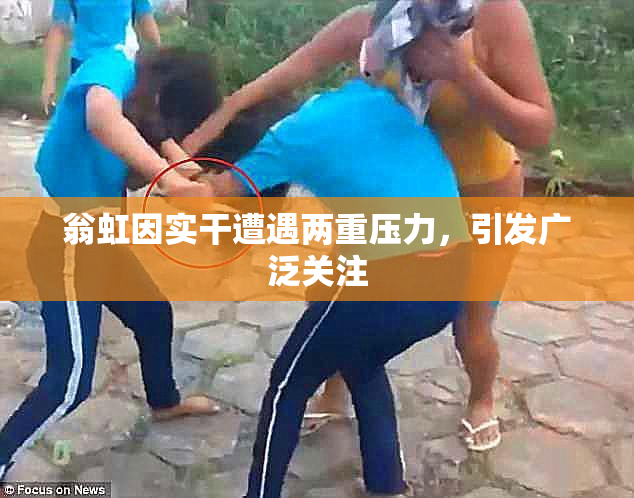 翁虹因实干遭遇两重压力，引发广泛关注