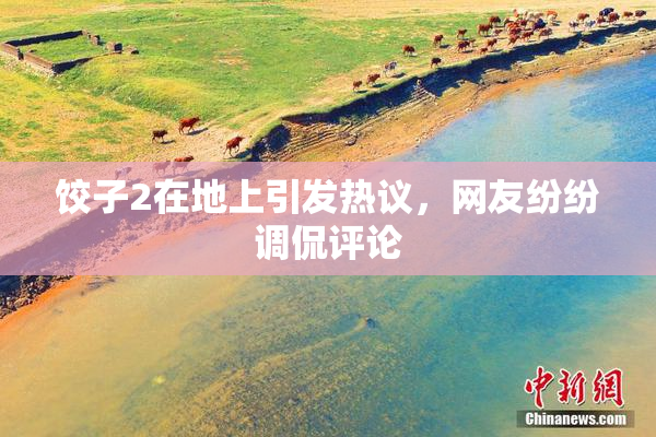 饺子2在地上引发热议，网友纷纷调侃评论