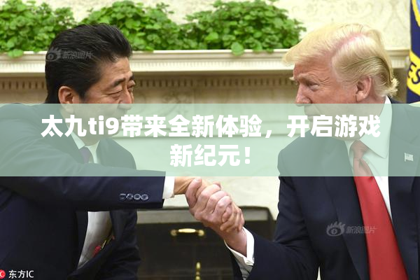 太九ti9带来全新体验，开启游戏新纪元！