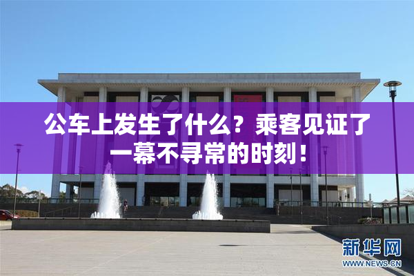 公车上发生了什么？乘客见证了一幕不寻常的时刻！